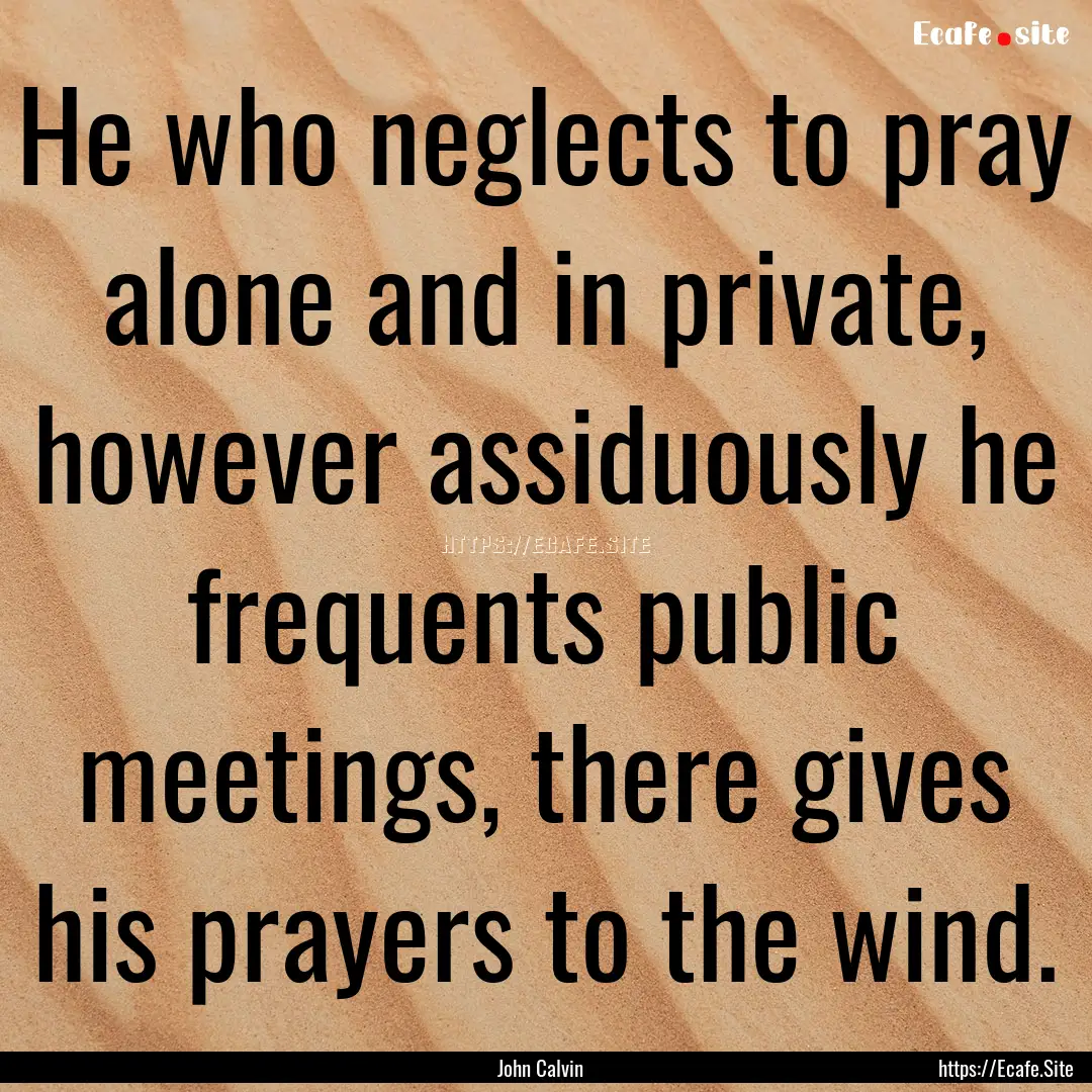 He who neglects to pray alone and in private,.... : Quote by John Calvin