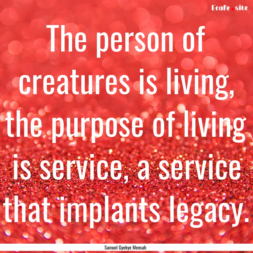 The person of creatures is living, the purpose.... : Quote by Samuel Gyekye Mensah