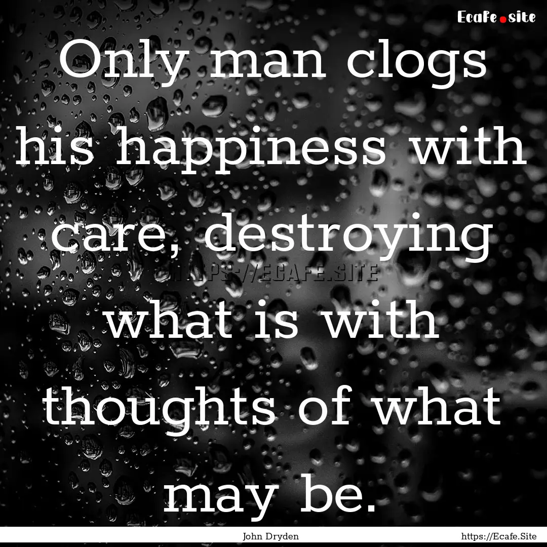 Only man clogs his happiness with care, destroying.... : Quote by John Dryden