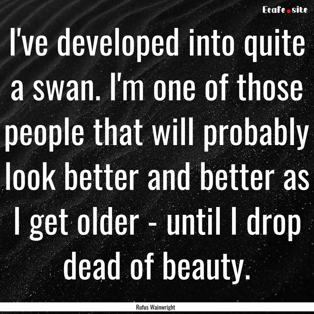 I've developed into quite a swan. I'm one.... : Quote by Rufus Wainwright