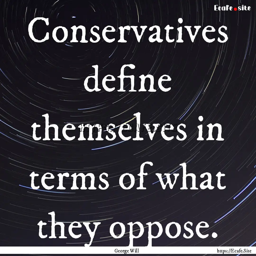 Conservatives define themselves in terms.... : Quote by George Will