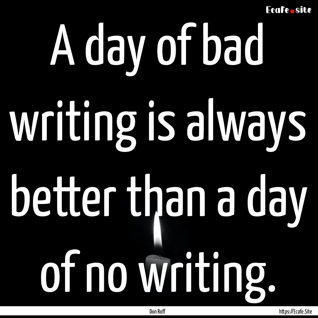 A day of bad writing is always better than.... : Quote by Don Roff