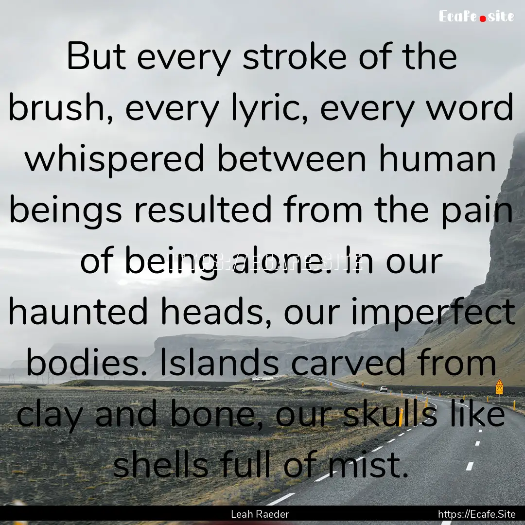 But every stroke of the brush, every lyric,.... : Quote by Leah Raeder