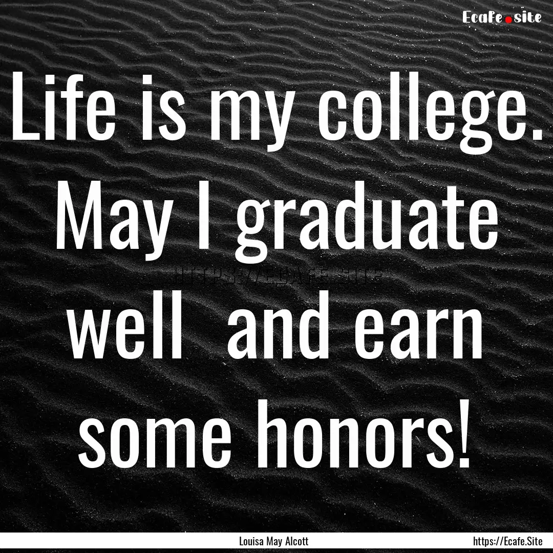 Life is my college. May I graduate well .... : Quote by Louisa May Alcott