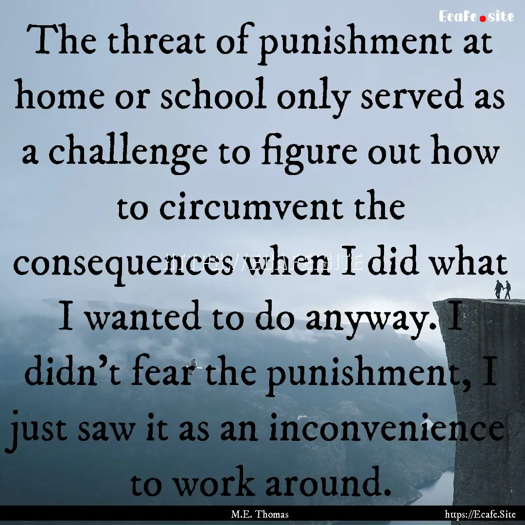 The threat of punishment at home or school.... : Quote by M.E. Thomas