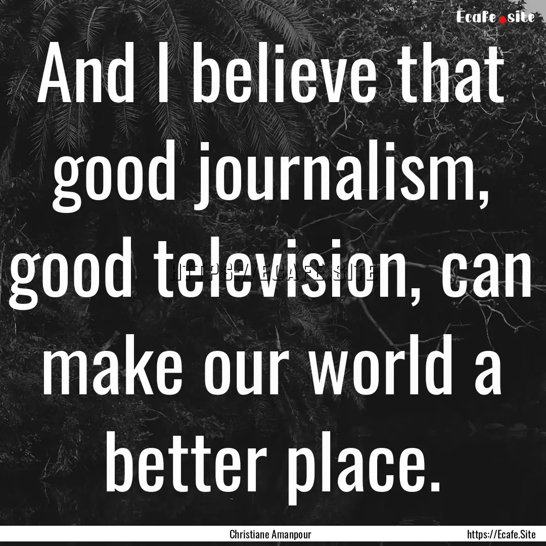 And I believe that good journalism, good.... : Quote by Christiane Amanpour