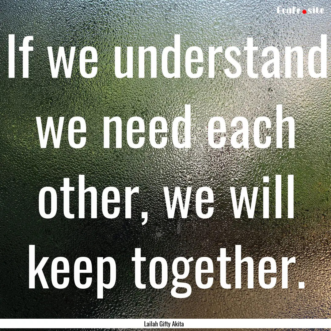 If we understand we need each other, we will.... : Quote by Lailah Gifty Akita