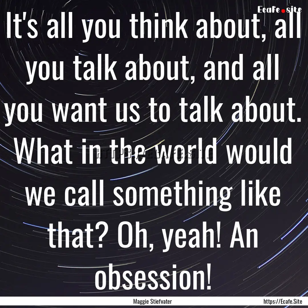 It's all you think about, all you talk about,.... : Quote by Maggie Stiefvater