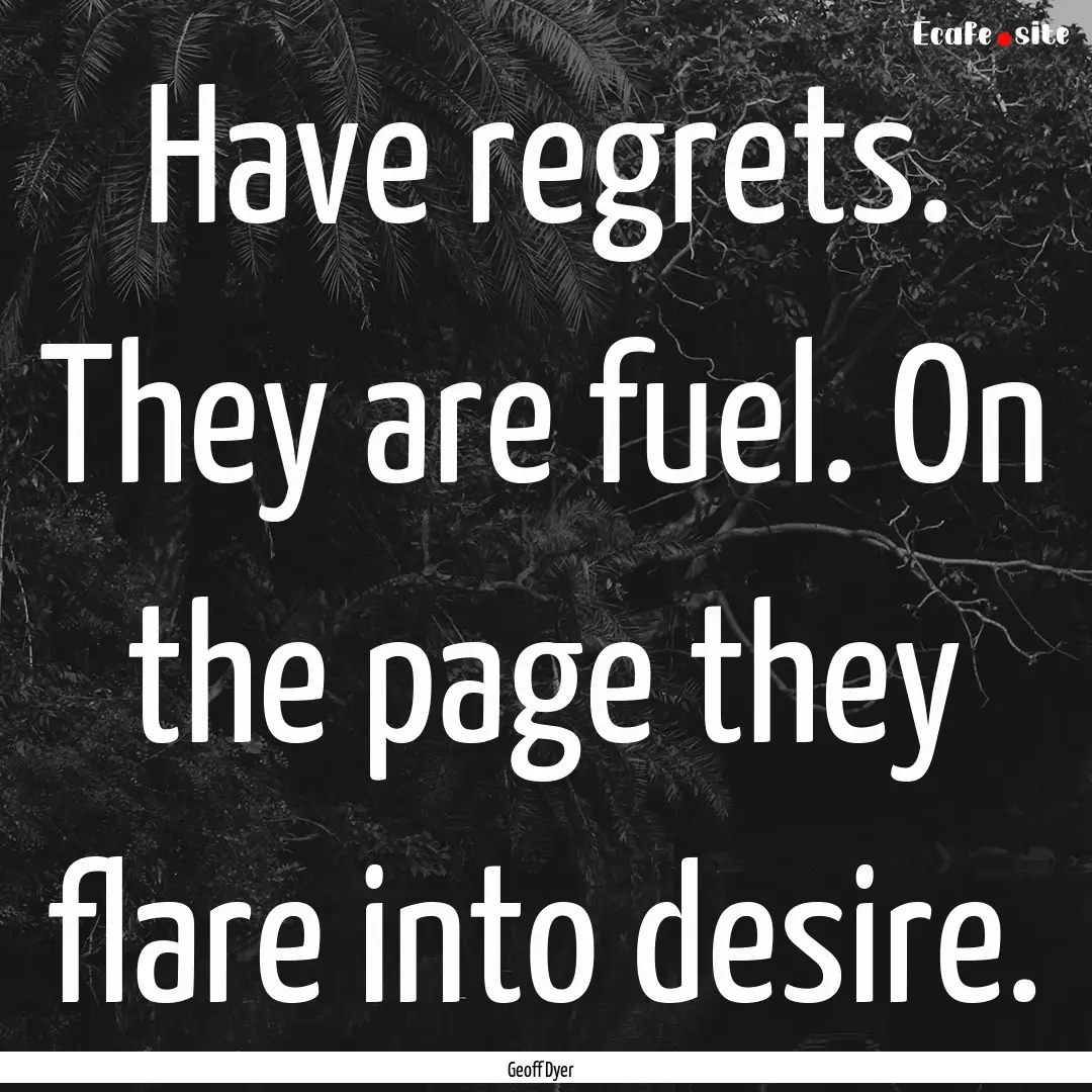 Have regrets. They are fuel. On the page.... : Quote by Geoff Dyer