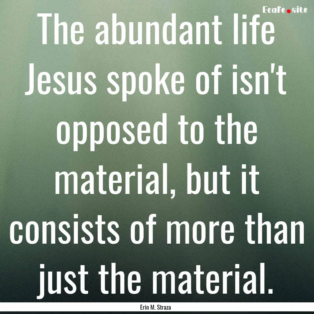 The abundant life Jesus spoke of isn't opposed.... : Quote by Erin M. Straza