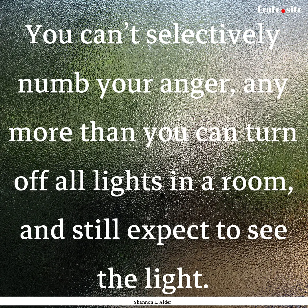 You can’t selectively numb your anger,.... : Quote by Shannon L. Alder