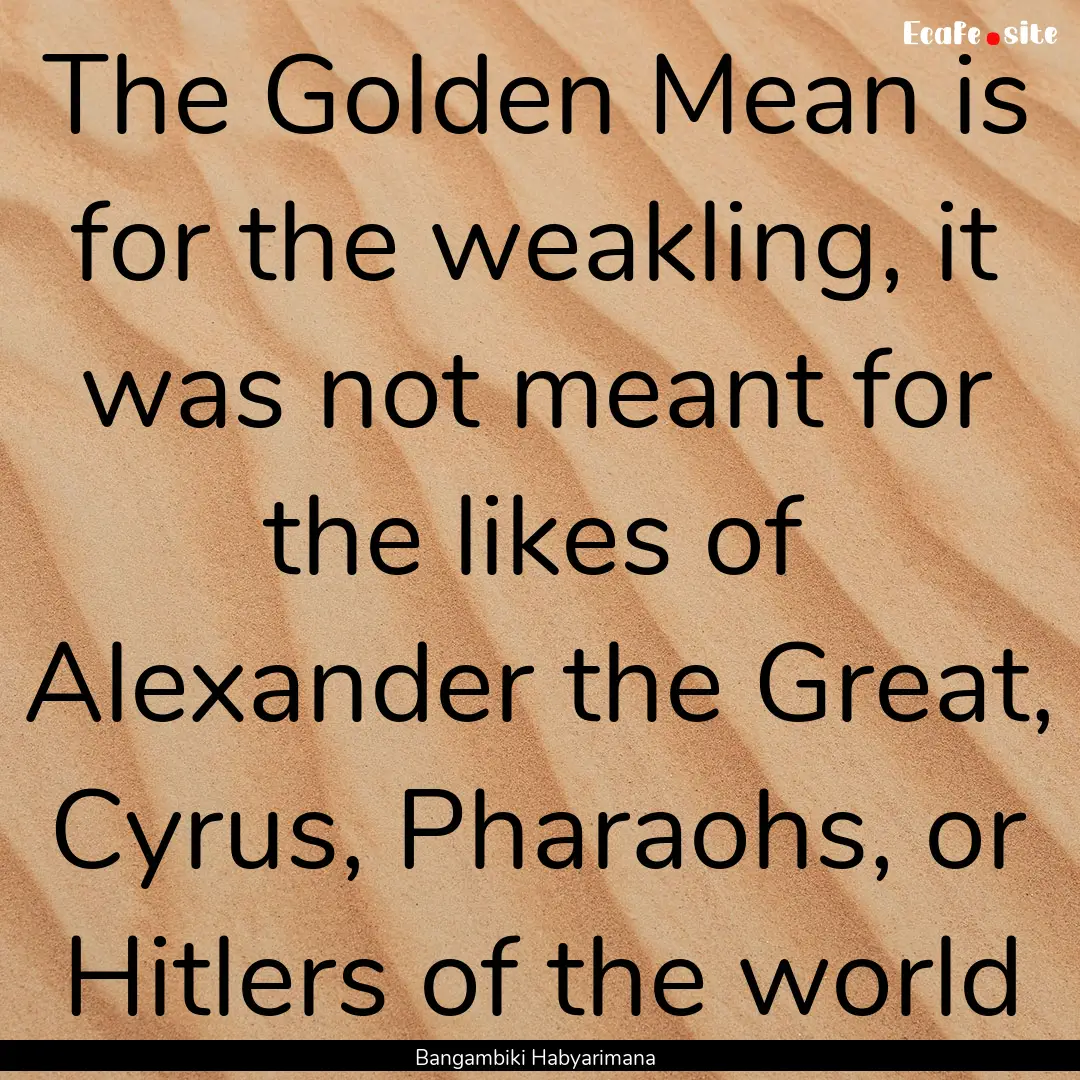 The Golden Mean is for the weakling, it was.... : Quote by Bangambiki Habyarimana