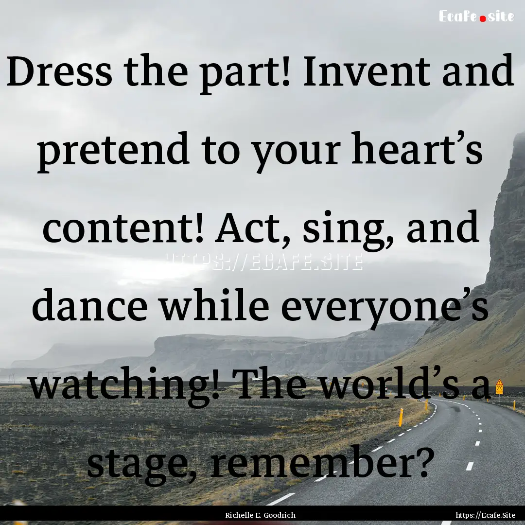 Dress the part! Invent and pretend to your.... : Quote by Richelle E. Goodrich