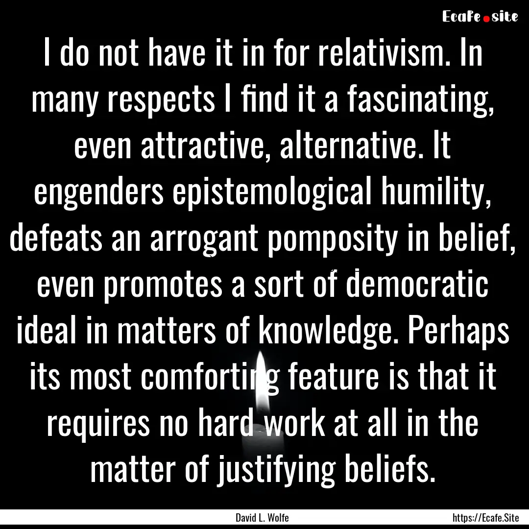 I do not have it in for relativism. In many.... : Quote by David L. Wolfe