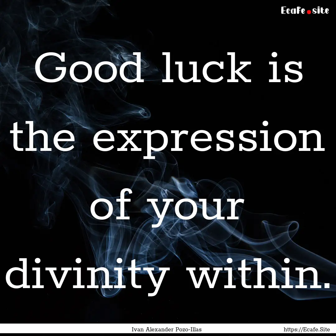 Good luck is the expression of your divinity.... : Quote by Ivan Alexander Pozo-Illas