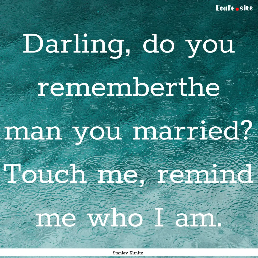 Darling, do you rememberthe man you married?.... : Quote by Stanley Kunitz