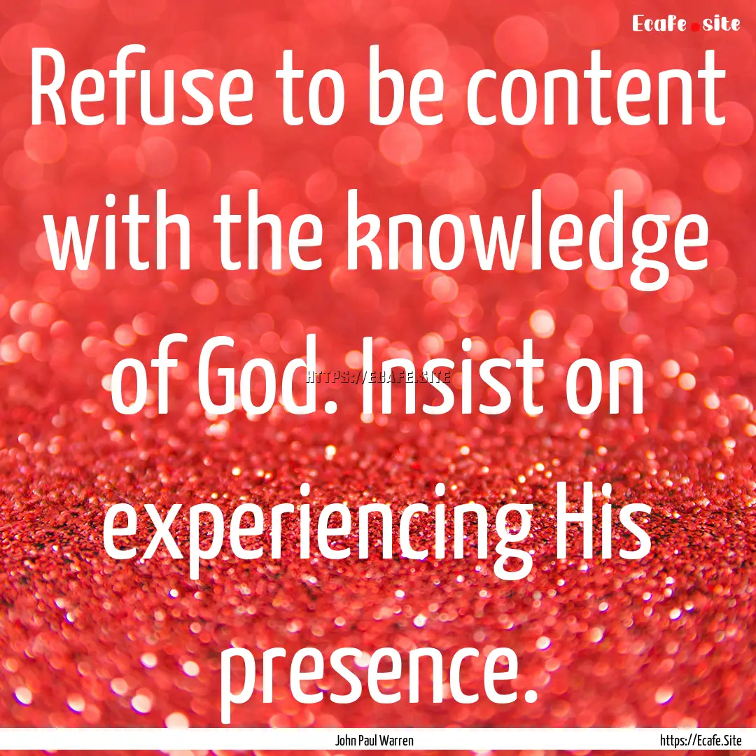 Refuse to be content with the knowledge of.... : Quote by John Paul Warren