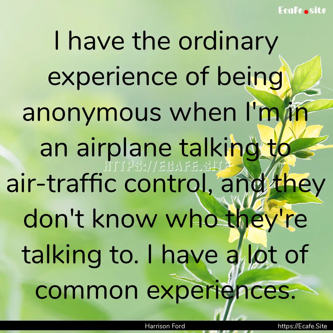 I have the ordinary experience of being anonymous.... : Quote by Harrison Ford