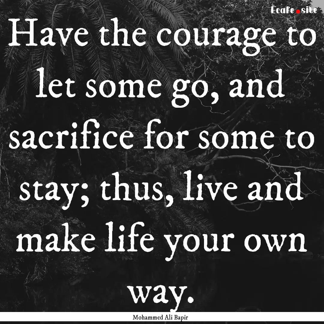 Have the courage to let some go, and sacrifice.... : Quote by Mohammed Ali Bapir