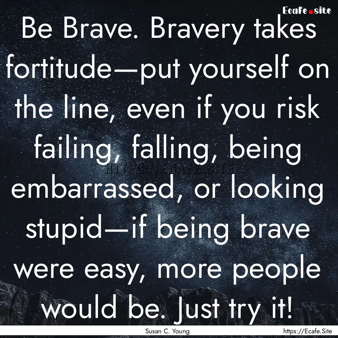 Be Brave. Bravery takes fortitude—put yourself.... : Quote by Susan C. Young