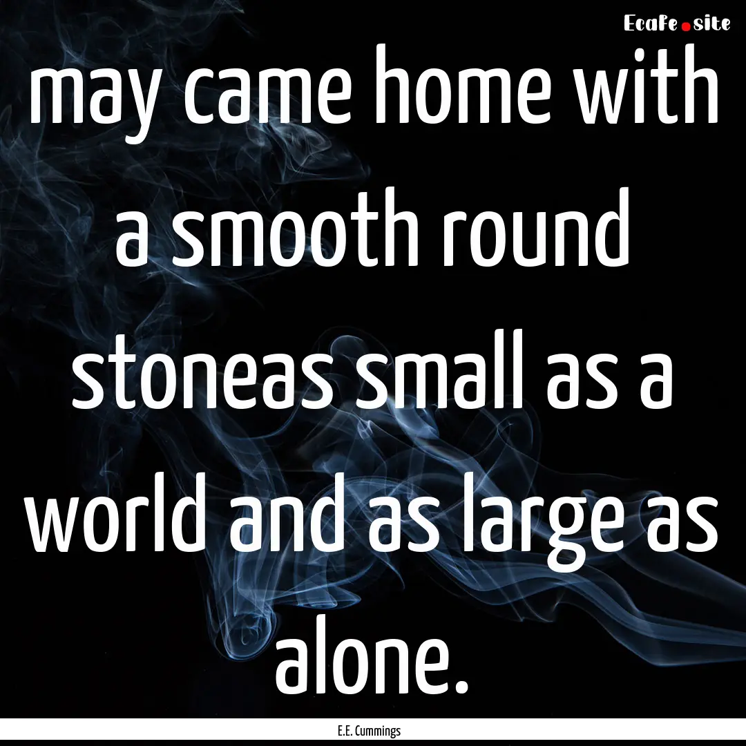 may came home with a smooth round stoneas.... : Quote by E.E. Cummings