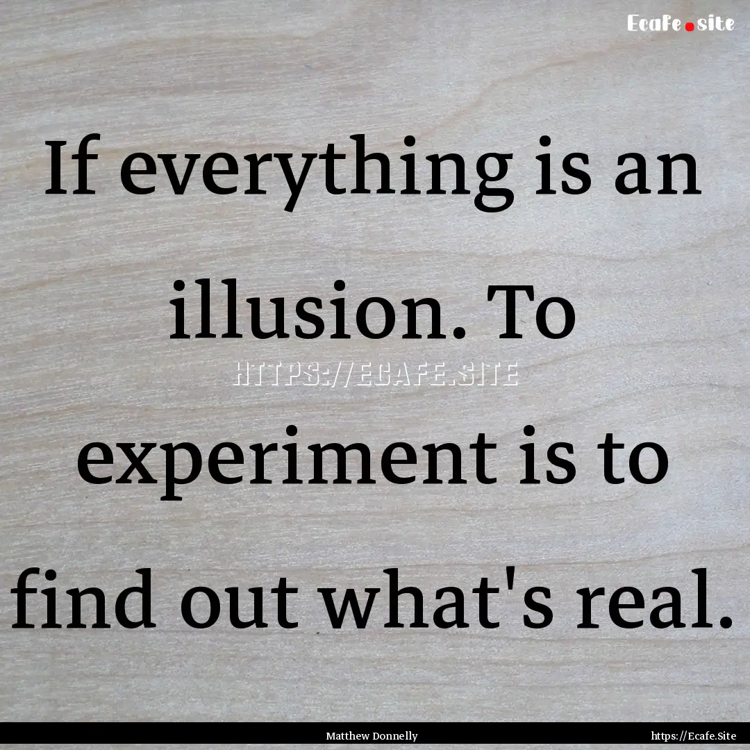 If everything is an illusion. To experiment.... : Quote by Matthew Donnelly