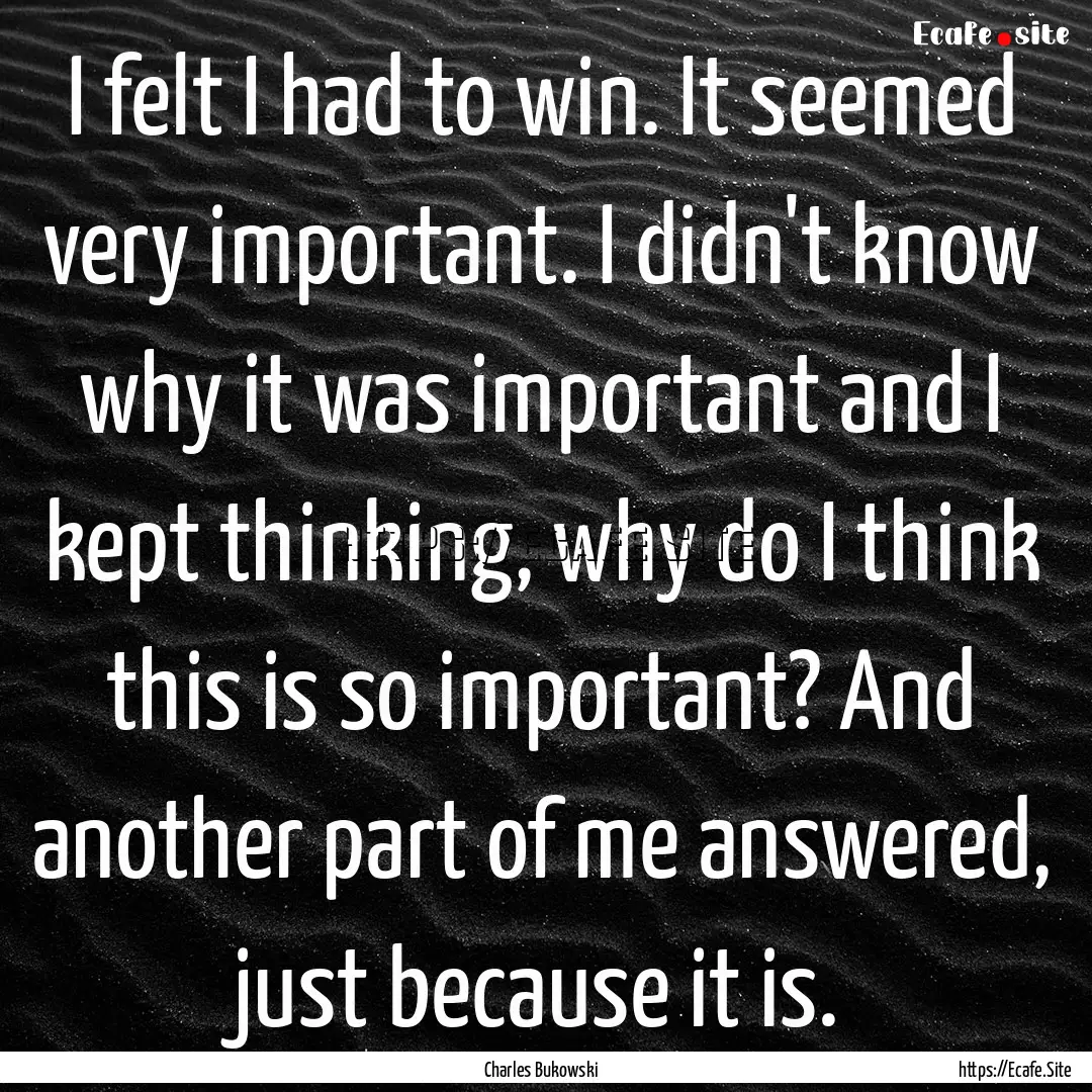 I felt I had to win. It seemed very important..... : Quote by Charles Bukowski