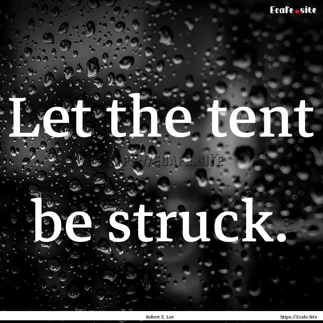 Let the tent be struck. : Quote by Robert E. Lee