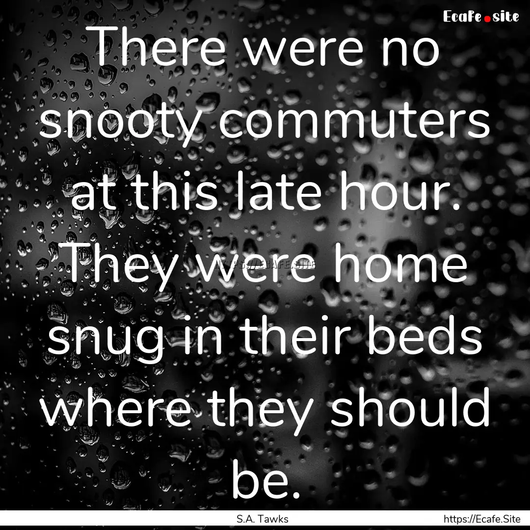 There were no snooty commuters at this late.... : Quote by S.A. Tawks