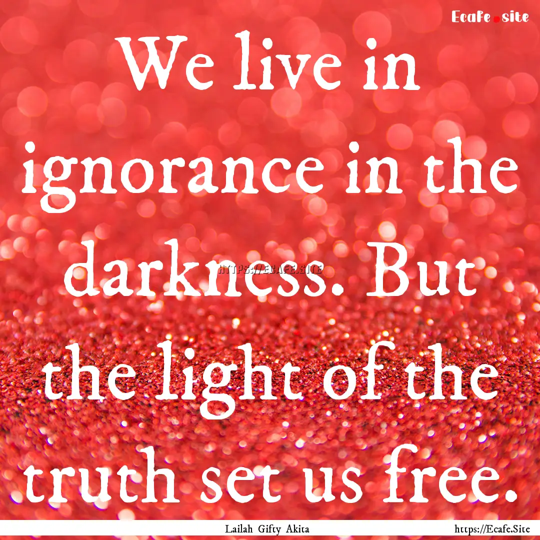 We live in ignorance in the darkness. But.... : Quote by Lailah Gifty Akita