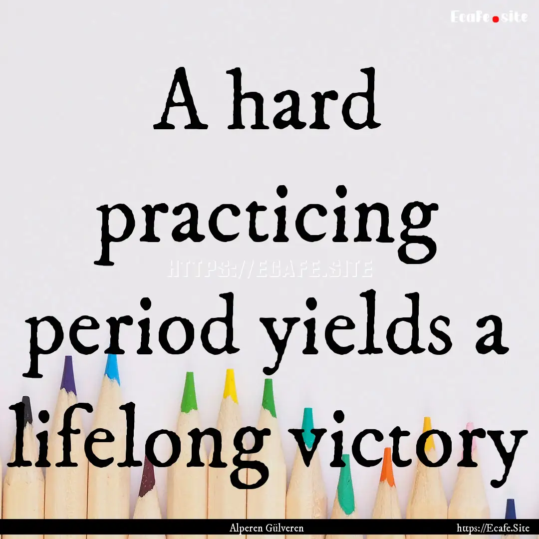 A hard practicing period yields a lifelong.... : Quote by Alperen Gülveren