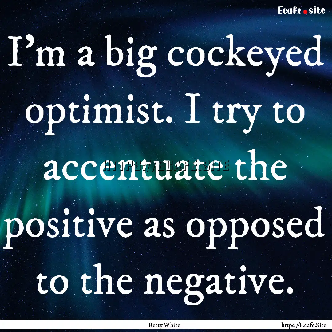 I'm a big cockeyed optimist. I try to accentuate.... : Quote by Betty White