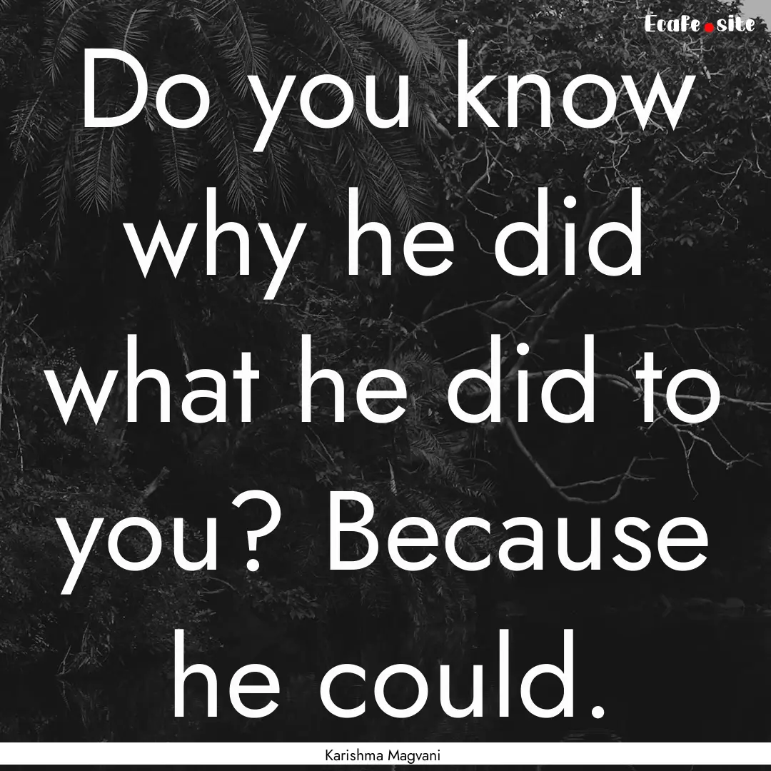 Do you know why he did what he did to you?.... : Quote by Karishma Magvani