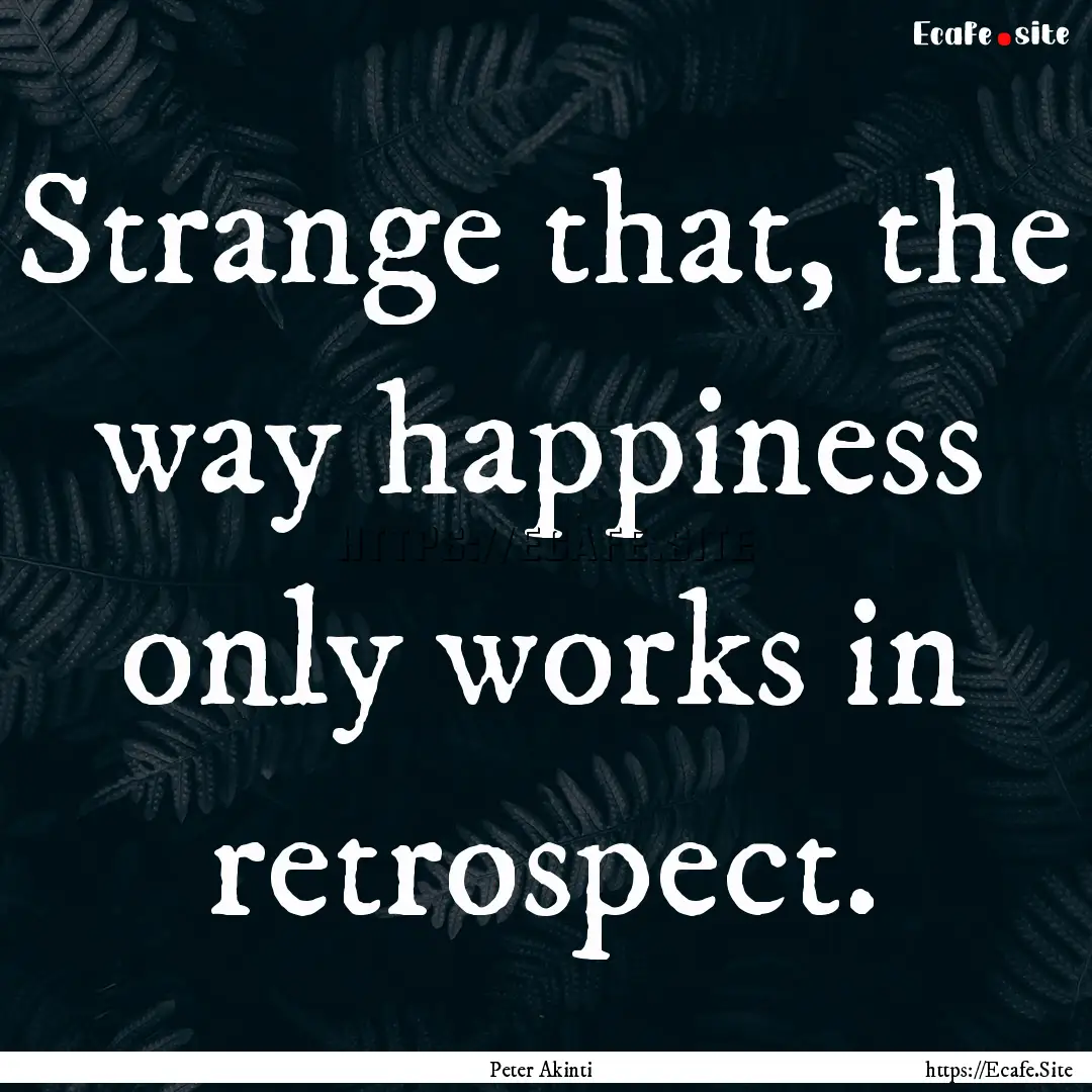 Strange that, the way happiness only works.... : Quote by Peter Akinti