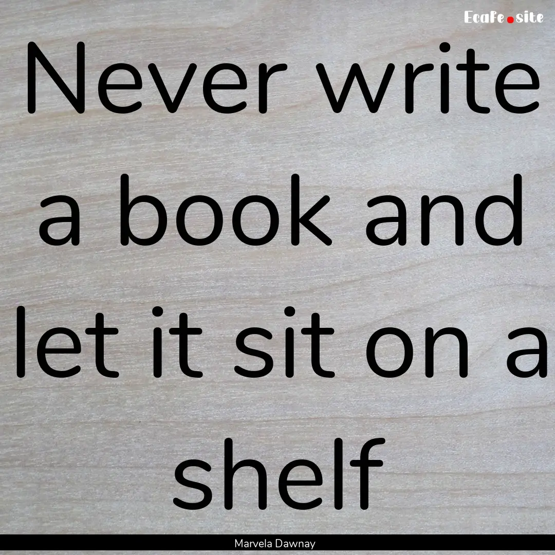 Never write a book and let it sit on a shelf.... : Quote by Marvela Dawnay