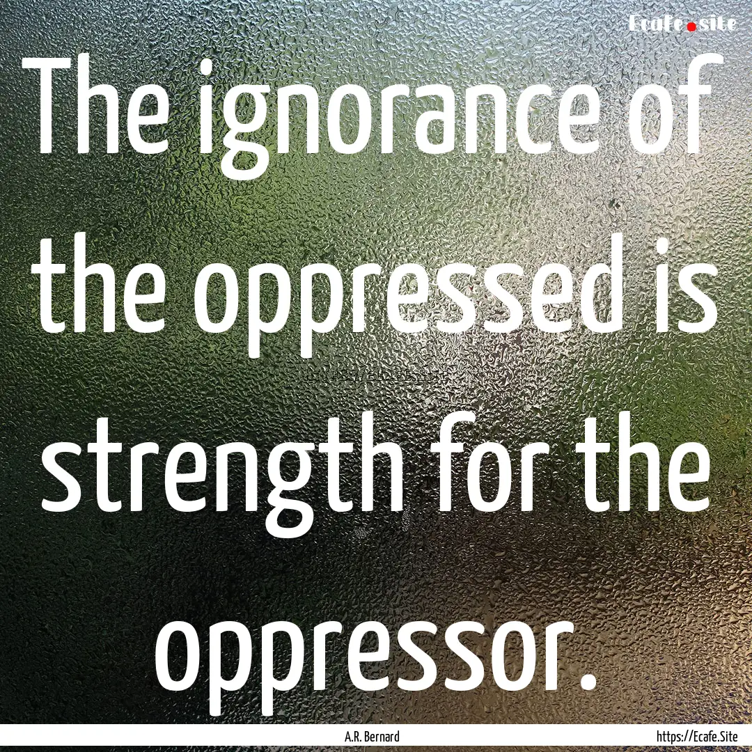 The ignorance of the oppressed is strength.... : Quote by A.R. Bernard