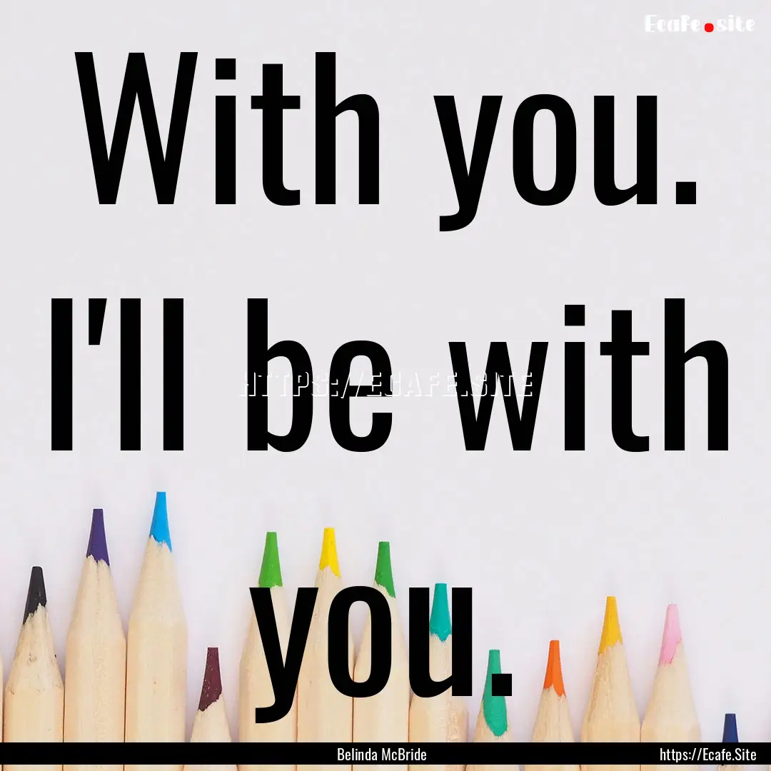 With you. I'll be with you. : Quote by Belinda McBride