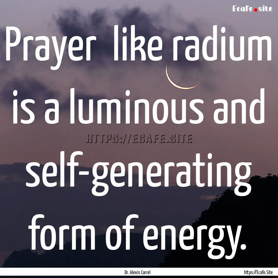 Prayer like radium is a luminous and self-generating.... : Quote by Dr. Alexis Carrel