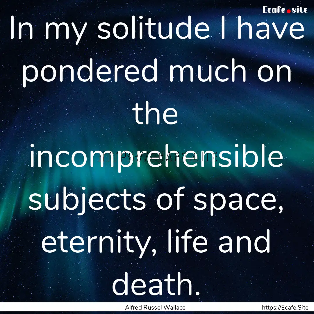 In my solitude I have pondered much on the.... : Quote by Alfred Russel Wallace