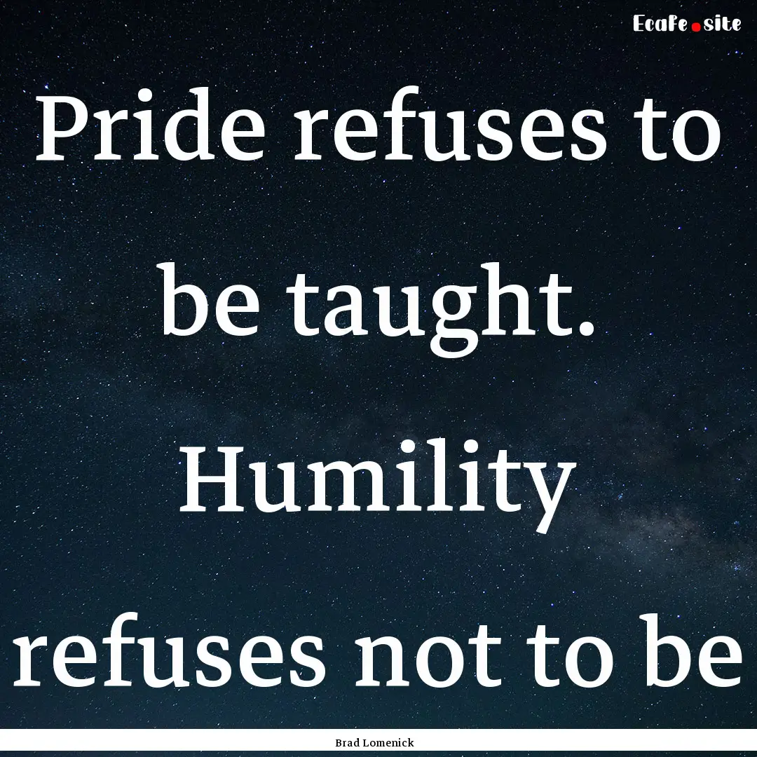 Pride refuses to be taught. Humility refuses.... : Quote by Brad Lomenick