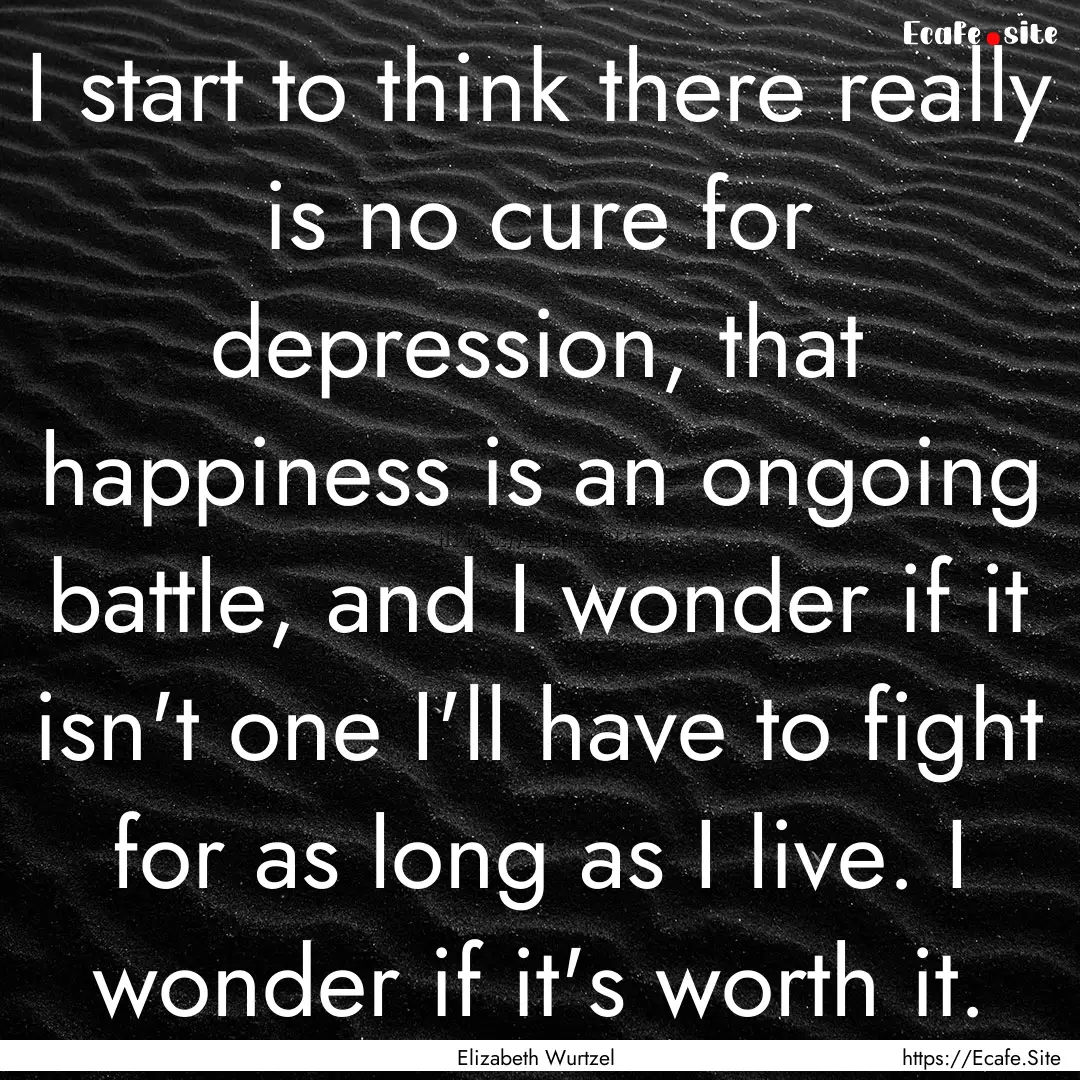 I start to think there really is no cure.... : Quote by Elizabeth Wurtzel