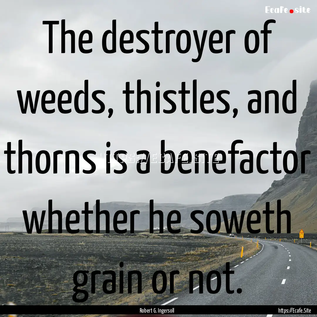 The destroyer of weeds, thistles, and thorns.... : Quote by Robert G. Ingersoll