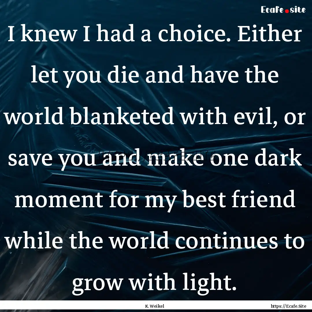 I knew I had a choice. Either let you die.... : Quote by K. Weikel