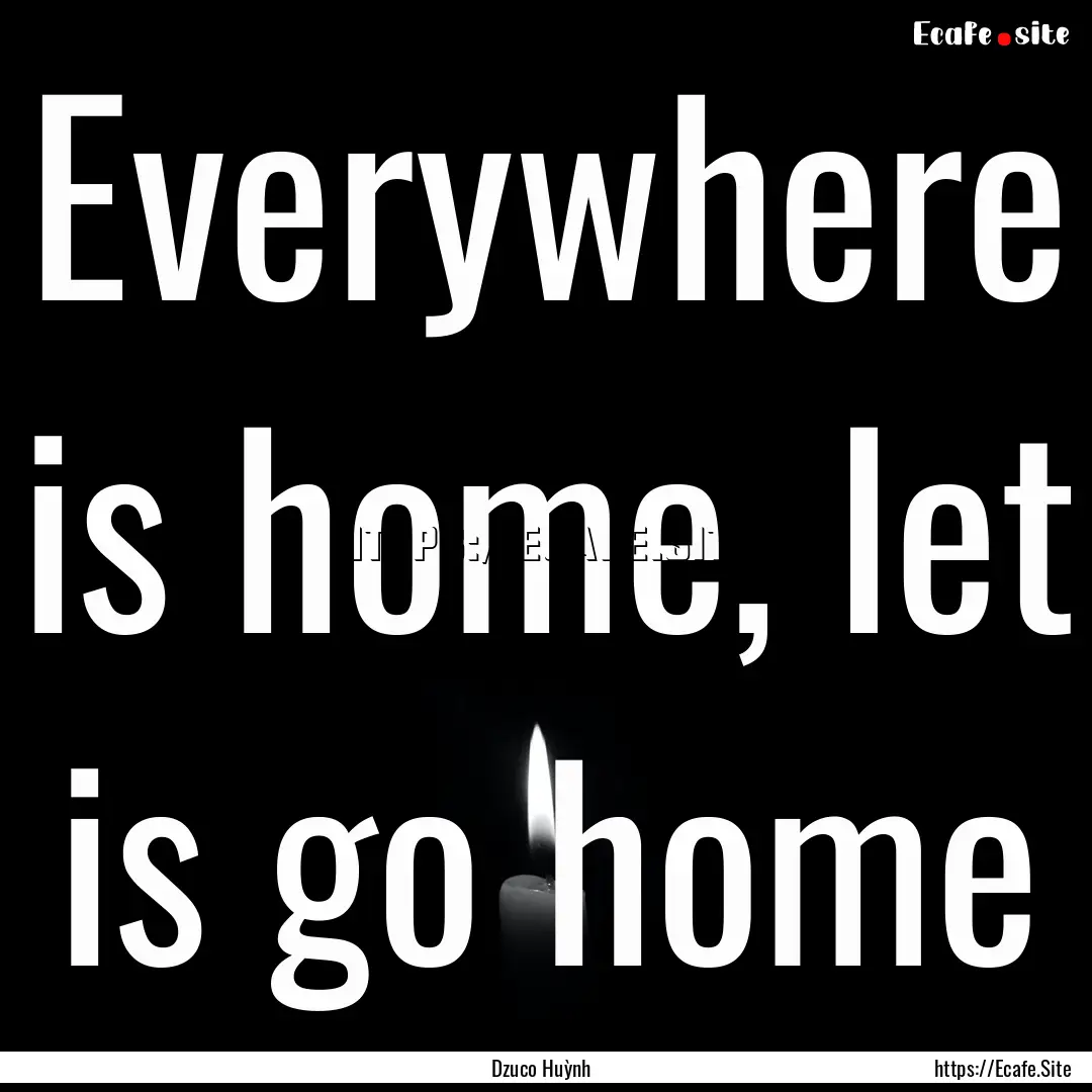 Everywhere is home, let is go home : Quote by Dzuco Huỳnh