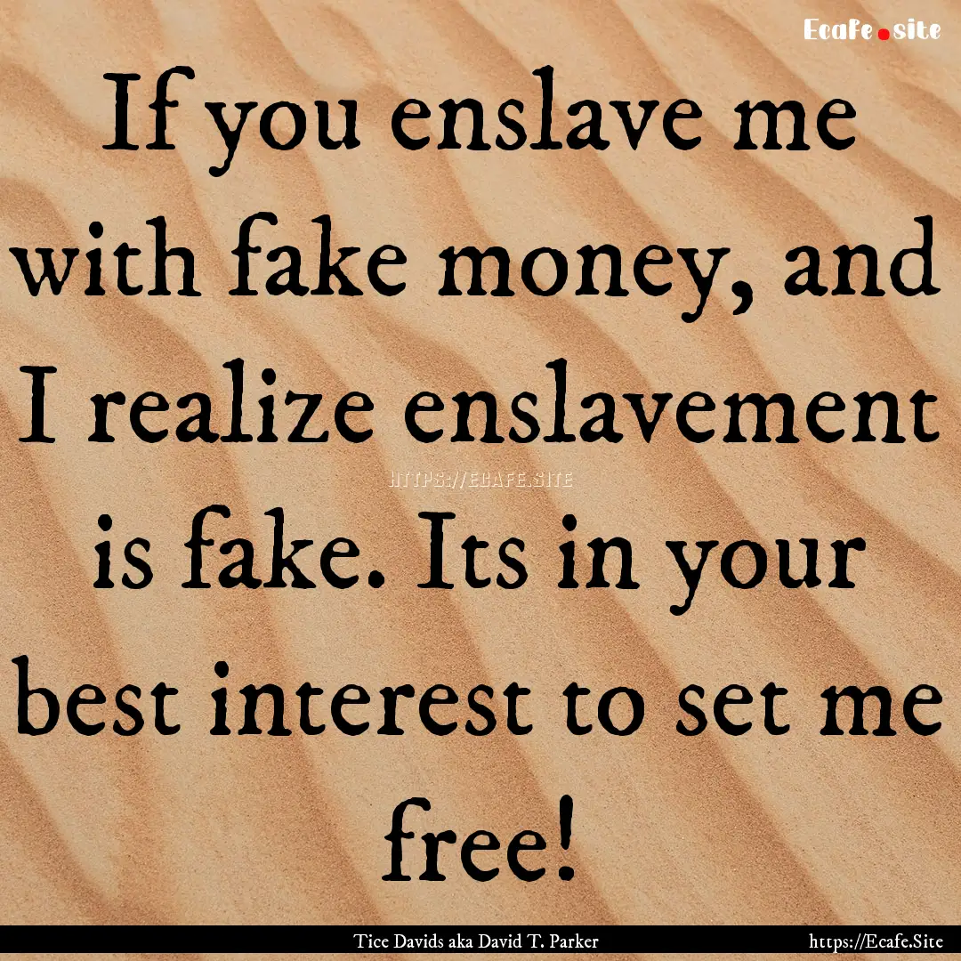 If you enslave me with fake money, and I.... : Quote by Tice Davids aka David T. Parker