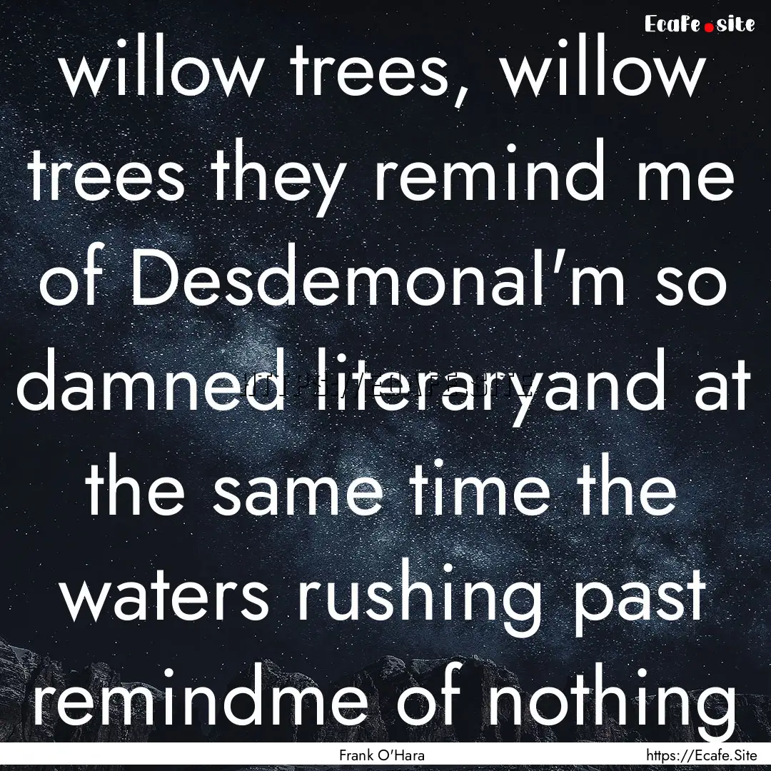 willow trees, willow trees they remind me.... : Quote by Frank O'Hara