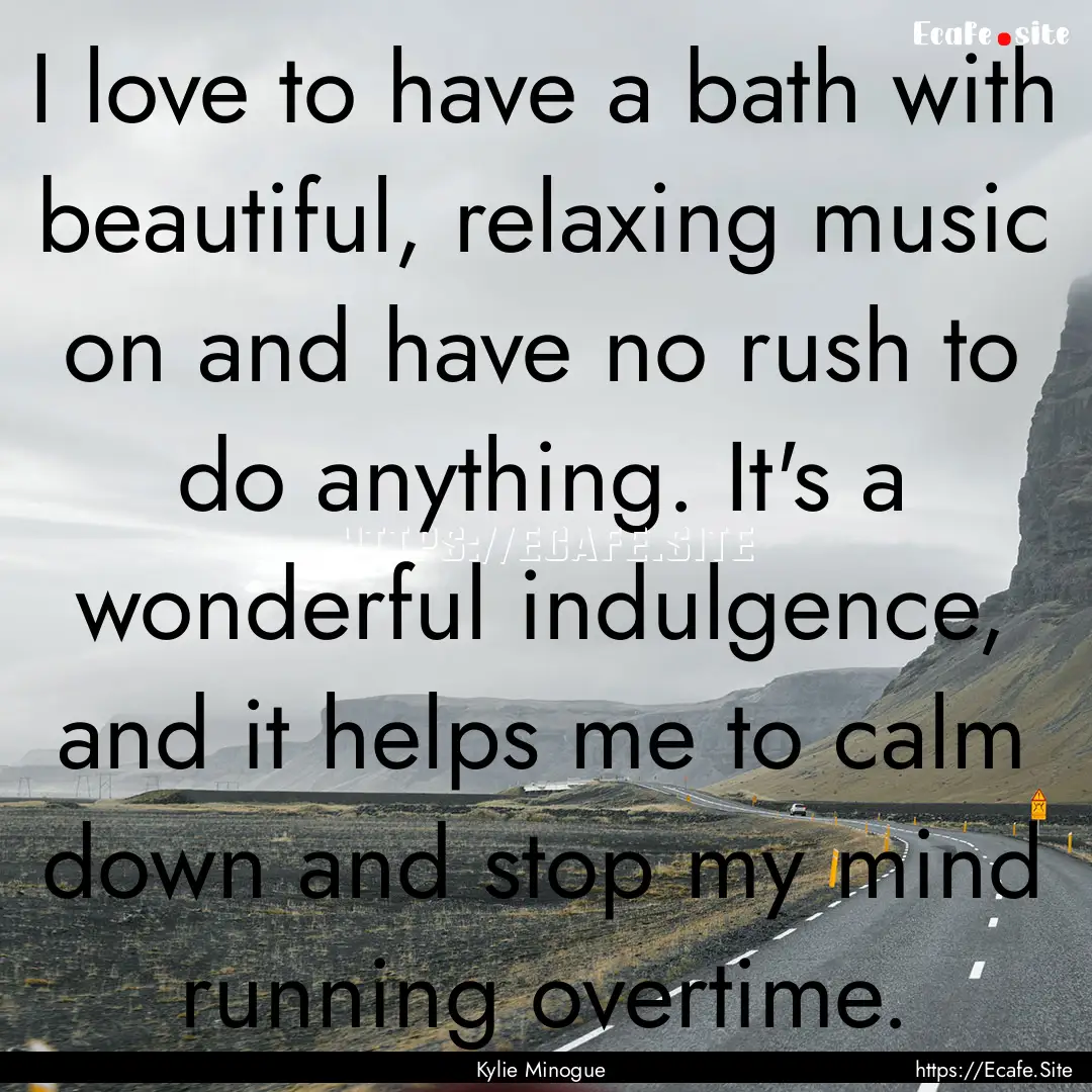 I love to have a bath with beautiful, relaxing.... : Quote by Kylie Minogue