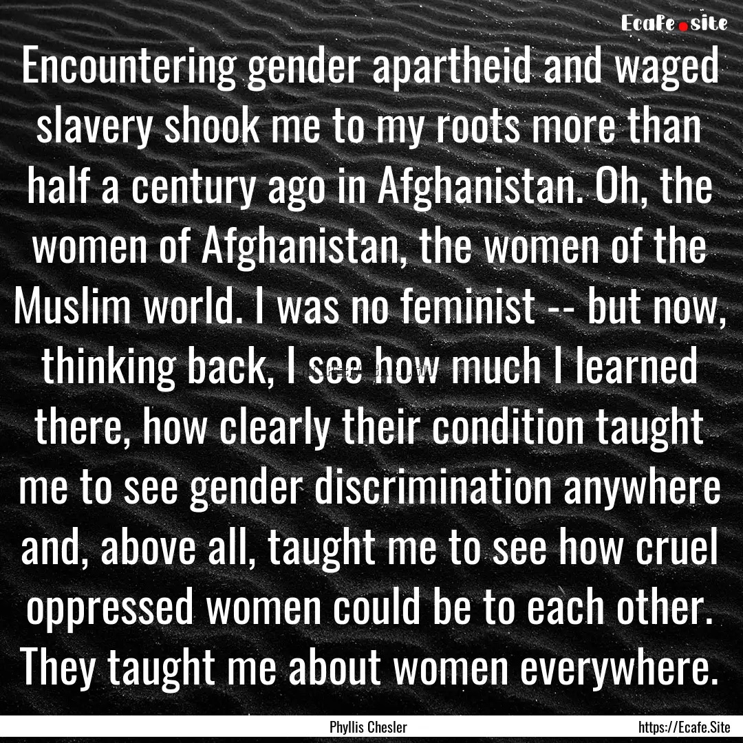 Encountering gender apartheid and waged slavery.... : Quote by Phyllis Chesler