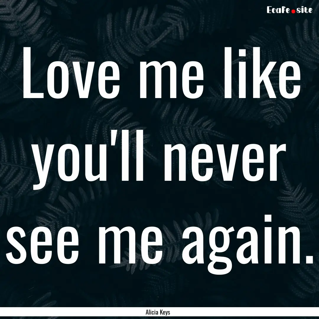 Love me like you'll never see me again. : Quote by Alicia Keys