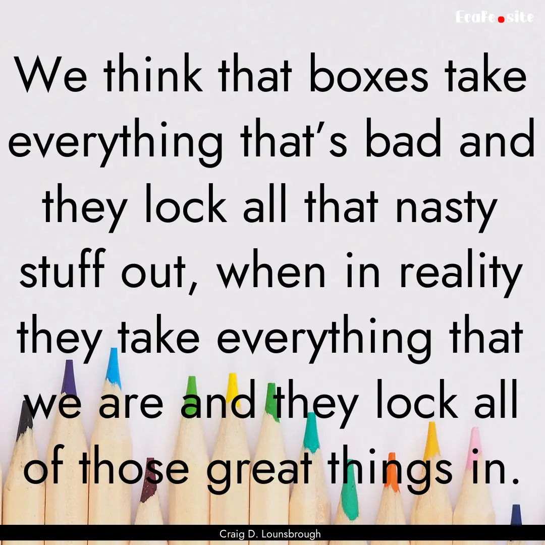 We think that boxes take everything that’s.... : Quote by Craig D. Lounsbrough